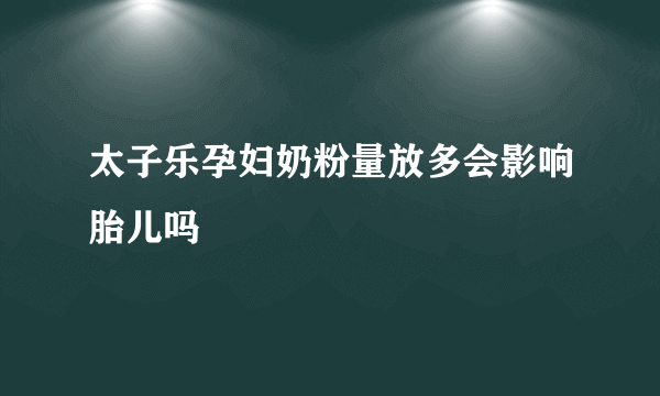 太子乐孕妇奶粉量放多会影响胎儿吗