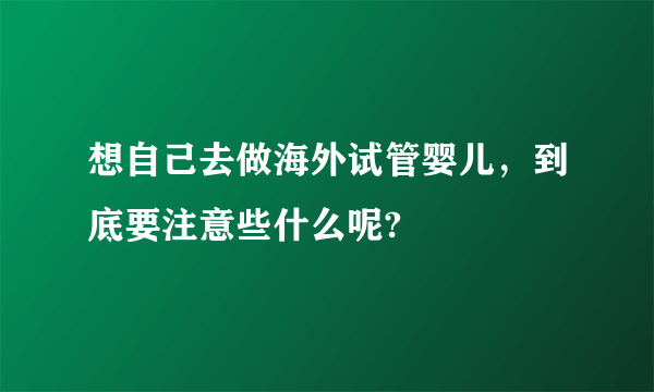 想自己去做海外试管婴儿，到底要注意些什么呢?