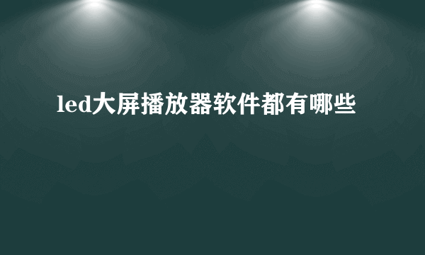 led大屏播放器软件都有哪些