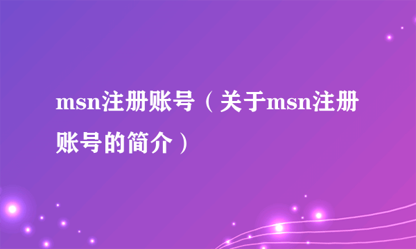 msn注册账号（关于msn注册账号的简介）