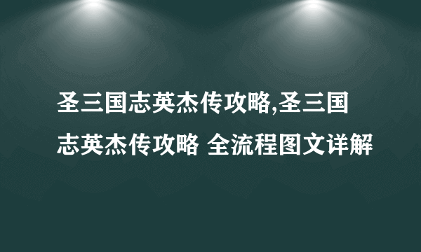 圣三国志英杰传攻略,圣三国志英杰传攻略 全流程图文详解