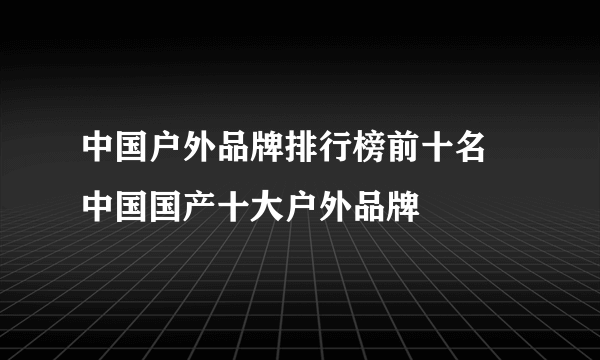 中国户外品牌排行榜前十名 中国国产十大户外品牌