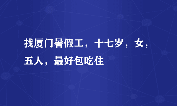 找厦门暑假工，十七岁，女，五人，最好包吃住