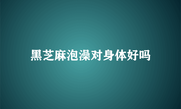 黑芝麻泡澡对身体好吗