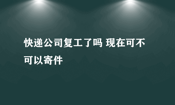 快递公司复工了吗 现在可不可以寄件