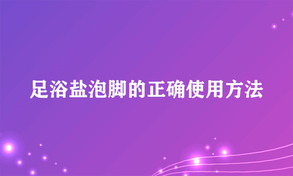 足浴盐泡脚的正确使用方法