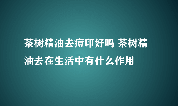 茶树精油去痘印好吗 茶树精油去在生活中有什么作用