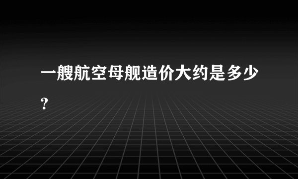 一艘航空母舰造价大约是多少？