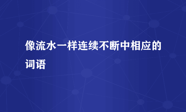 像流水一样连续不断中相应的词语