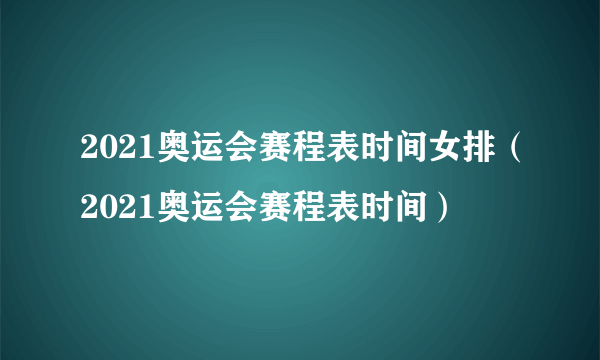 2021奥运会赛程表时间女排（2021奥运会赛程表时间）