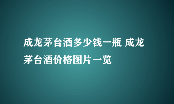 成龙茅台酒多少钱一瓶 成龙茅台酒价格图片一览