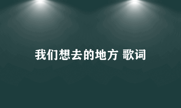 我们想去的地方 歌词