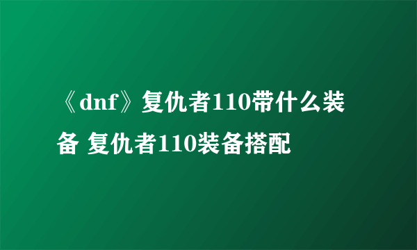 《dnf》复仇者110带什么装备 复仇者110装备搭配