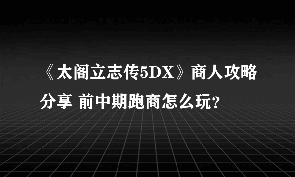 《太阁立志传5DX》商人攻略分享 前中期跑商怎么玩？