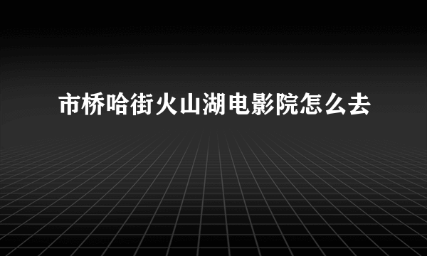 市桥哈街火山湖电影院怎么去