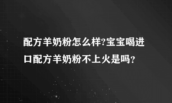 配方羊奶粉怎么样?宝宝喝进口配方羊奶粉不上火是吗？