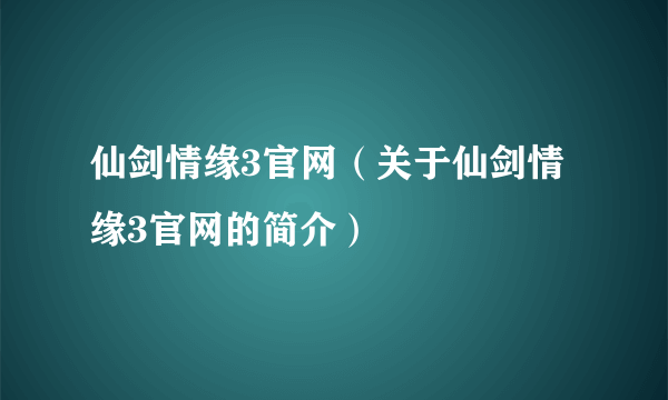 仙剑情缘3官网（关于仙剑情缘3官网的简介）