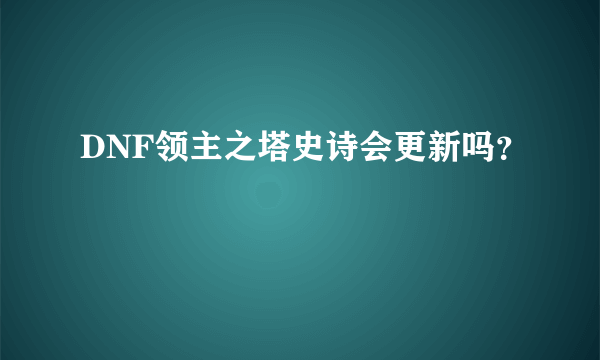 DNF领主之塔史诗会更新吗？