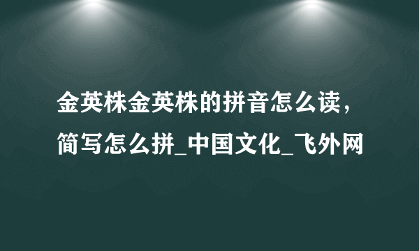 金英株金英株的拼音怎么读，简写怎么拼_中国文化_飞外网