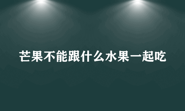 芒果不能跟什么水果一起吃