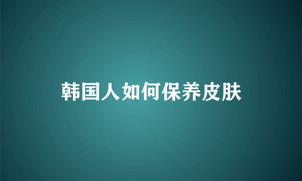 韩国人如何保养皮肤