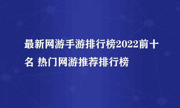 最新网游手游排行榜2022前十名 热门网游推荐排行榜