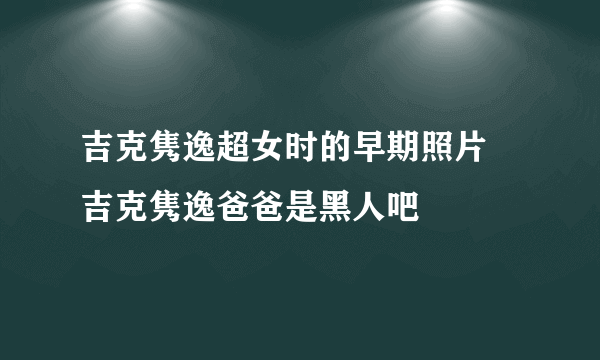 吉克隽逸超女时的早期照片 吉克隽逸爸爸是黑人吧