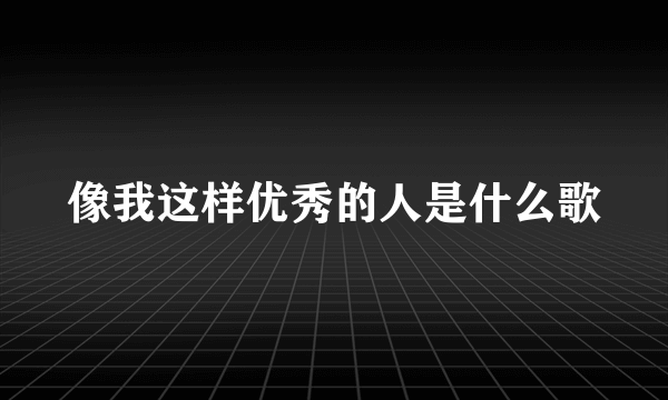 像我这样优秀的人是什么歌