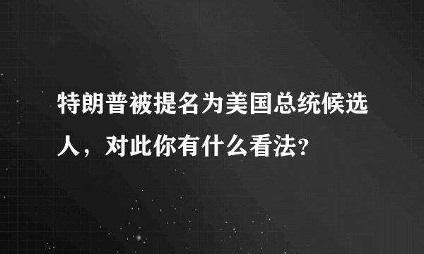 特朗普被提名为美国总统候选人，对此你有什么看法？