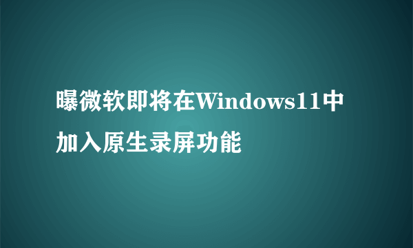 曝微软即将在Windows11中加入原生录屏功能