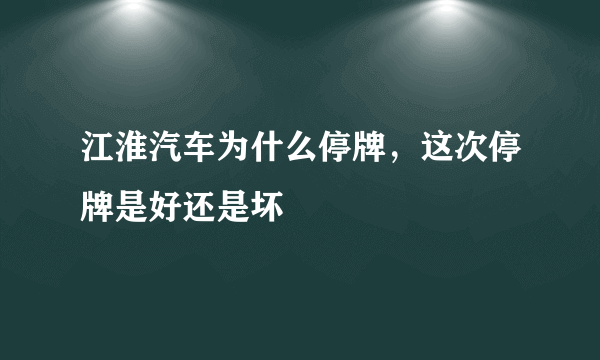 江淮汽车为什么停牌，这次停牌是好还是坏