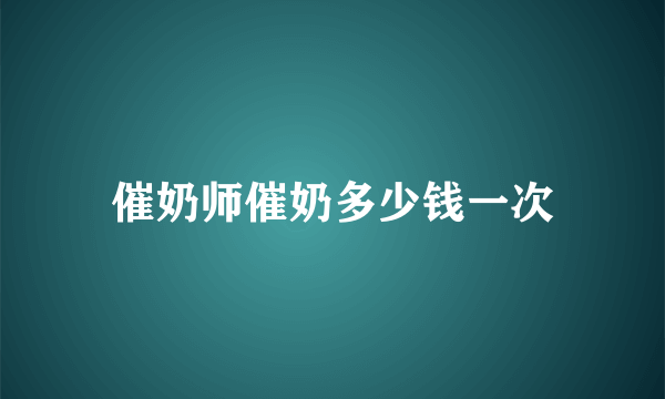 催奶师催奶多少钱一次