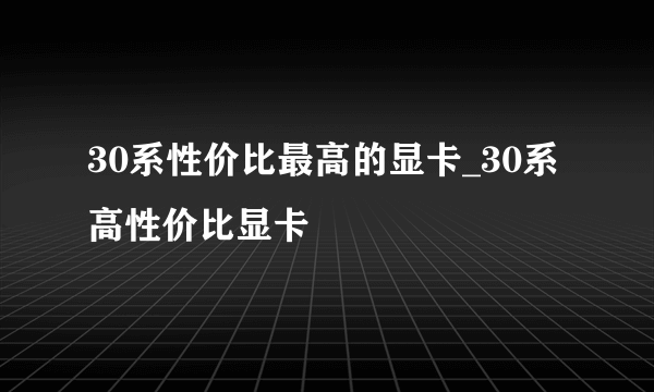 30系性价比最高的显卡_30系高性价比显卡