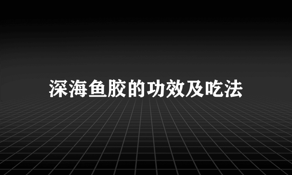 深海鱼胶的功效及吃法