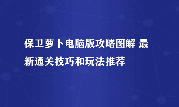 保卫萝卜电脑版攻略图解 最新通关技巧和玩法推荐