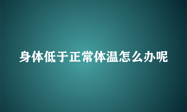 身体低于正常体温怎么办呢