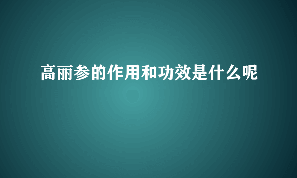 高丽参的作用和功效是什么呢