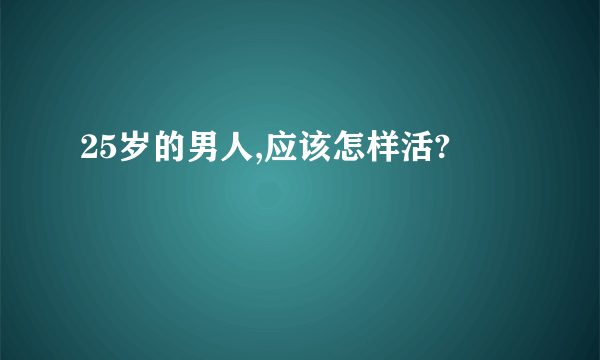 25岁的男人,应该怎样活?