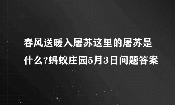 春风送暖入屠苏这里的屠苏是什么?蚂蚁庄园5月3日问题答案