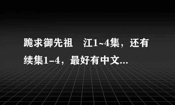 跪求御先祖賛江1~4集，还有续集1-4，最好有中文字幕的，谢谢！