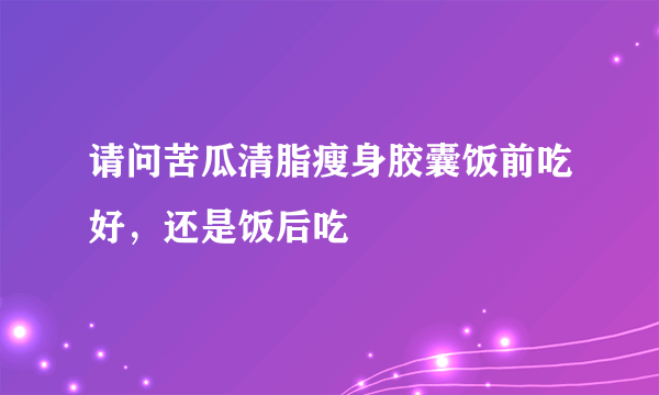 请问苦瓜清脂瘦身胶囊饭前吃好，还是饭后吃