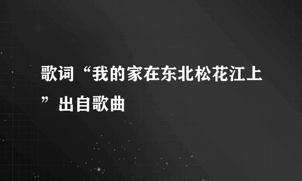 歌词“我的家在东北松花江上”出自歌曲