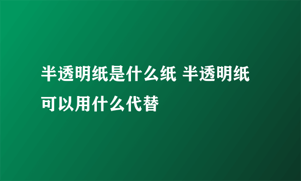 半透明纸是什么纸 半透明纸可以用什么代替