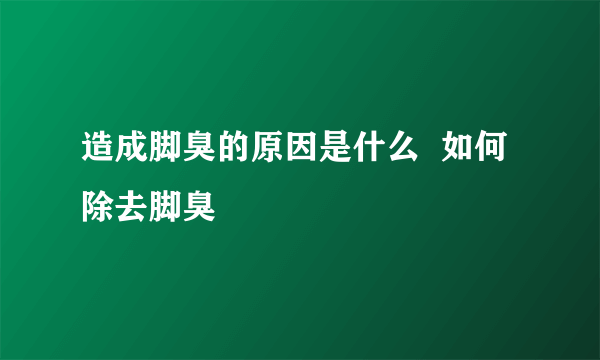 造成脚臭的原因是什么  如何除去脚臭