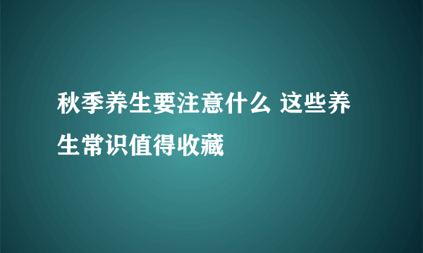 秋季养生要注意什么 这些养生常识值得收藏