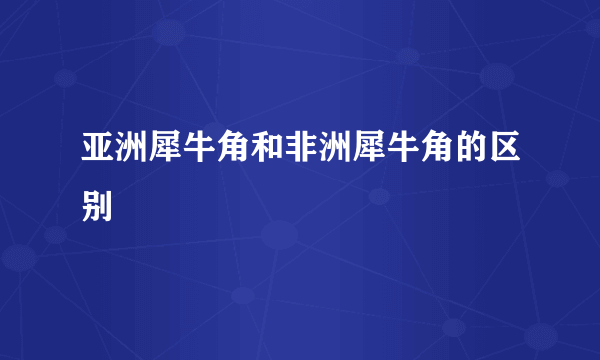 亚洲犀牛角和非洲犀牛角的区别