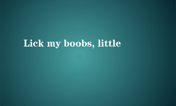 Lick my boobs, little