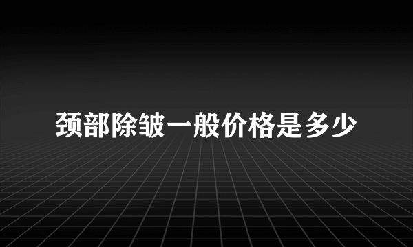 颈部除皱一般价格是多少