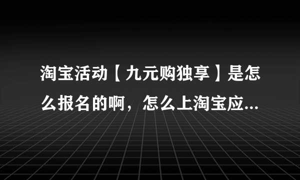 淘宝活动【九元购独享】是怎么报名的啊，怎么上淘宝应用“九元购秒杀”的活动啊？