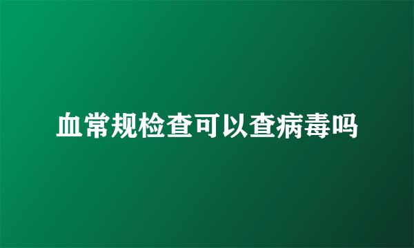 血常规检查可以查病毒吗